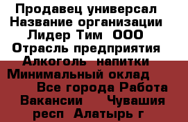 Продавец-универсал › Название организации ­ Лидер Тим, ООО › Отрасль предприятия ­ Алкоголь, напитки › Минимальный оклад ­ 36 000 - Все города Работа » Вакансии   . Чувашия респ.,Алатырь г.